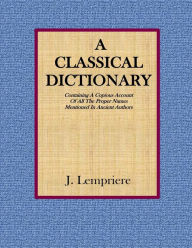 Title: A Classical Dictionary: Containing A Copious Account Of All The Proper Names Mentioned In Ancient Authors, Author: J. Lempriere