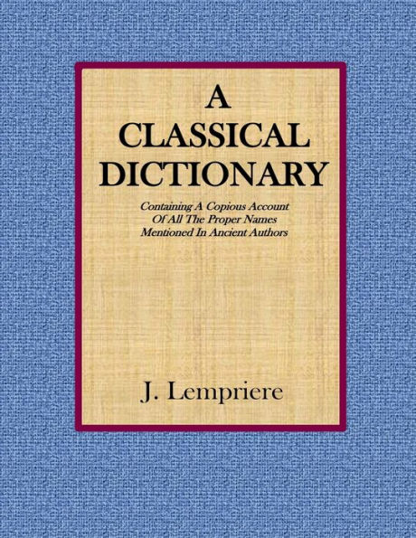 A Classical Dictionary: Containing A Copious Account Of All The Proper Names Mentioned In Ancient Authors