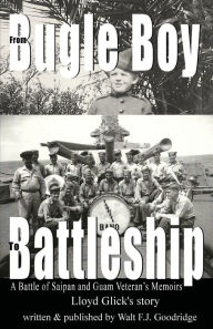 Title: From Bugle Boy to Battleship: A Battle of Saipan and Guam Veteran's Memoirs, Author: Walt F. J. Goodridge