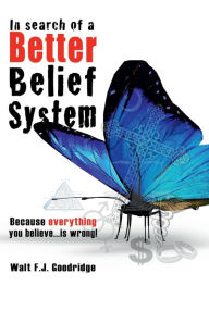 Title: In Search of a Better Belief System: Because Everything You Believe...is Wrong, Author: Walt F. J. Goodridge
