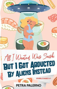 Google books download free All I Wanted Was Sushi But I Got Abducted By Aliens Instead: Bubble Babes #1 PDB MOBI by Petra Palerno