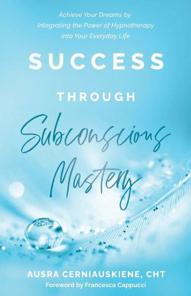 Success Through Subconscious Mastery: Achieve Your Dreams by Integrating the Power of Hypnotherapy into Your Everyday Life