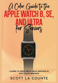 Title: A Color Guide to the Apple Watch Series 8, SE and Ultra For Seniors: A Guide to Apple Watch (with watchOS 9) with Color Graphics, Author: Scott La Counte