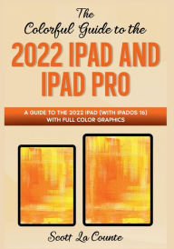 Title: The Colorful Guide to the 2022 iPad and iPad Pro: A Guide to the 2022 iPad (with iPadOS 16) with Full Color Graphics and Illustrations, Author: Scott La Counte