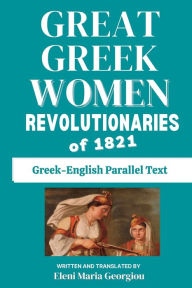 Title: Great Greek Women Revolutionaries of 1821: Greek-English Parallel Text, Author: Eleni Maria Georgiou