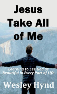 Title: Jesus Take All of Me: Learning to See God as Beautiful in Every Part of Life, Author: Wesley Hynd