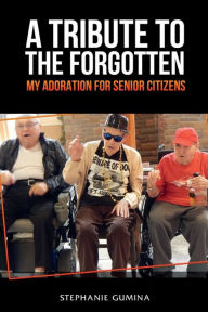 Title: A Tribute to the Forgotten: My Adoration for Senior Citizens, Author: Stephanie Gumina