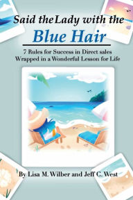 Title: Said the Lady with the Blue Hair: 7 Rules for Success in Direct Sales Wrapped in a Wonderful Lesson for Life, Author: Lisa M. Wilber and Jeff C. West et al