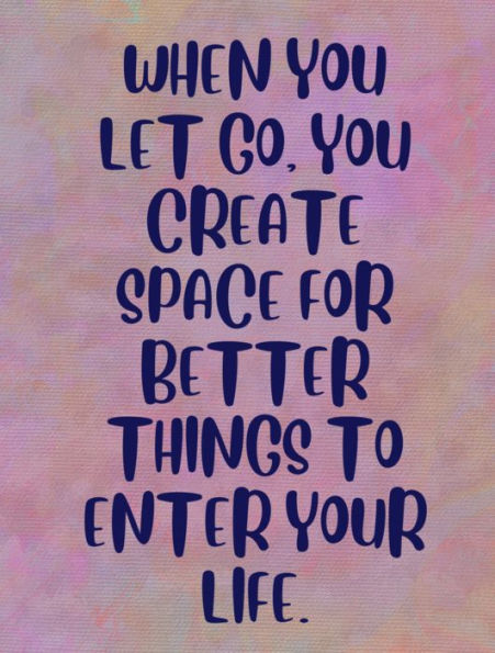 WHEN YOU LET GO,YOU CREATE SPACE FOR BETTER THINGS TO ENTER YOUR LIFE.