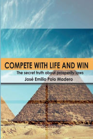 Title: Compete with Life and Win!: The secret truth of the prosperity laws, Author: Jose Emilio Polo Madero
