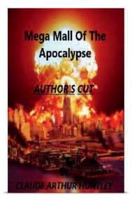 Title: Mega Mall Of The Apocalypse: AUTHOR'S CUT, Author: Claude Arthur Huntley