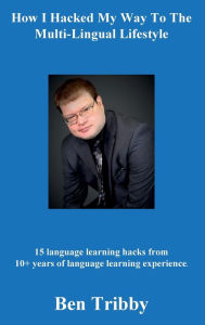 Title: How I hacked my way to the multi-lingual lifestyle.: 15 language learning hacks from 10+ years of language learning., Author: Ben Tribby