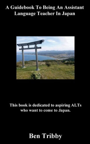 A Guidebook To Being An Assistant Language Teacher In Japan.: This book is dedicated to aspiring ALTs who want to come to Japan.