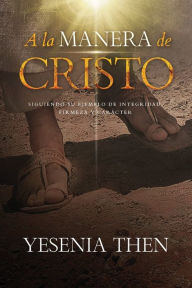Title: A la manera de Cristo: Siguiendo su ejemplo de integridad, firmeza y carï¿½cter, Author: Yesenia Then
