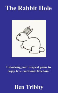 Title: The Rabbit Hole : Unlocking your deepest pains to enjoy true emotional freedom., Author: Ben Tribby
