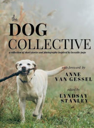Title: The Dog Collective: a collection of short stories and photographs inspired by loveable pups., Author: Anne van Gessel