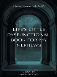 Title: LIFE'S LITTLE DYSFUNCTIONAL BOOK FOR MY NEPHEWS: Tips and tricks for life., Author: Andy Brooks