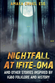 Title: Nightfall At Ifite-Oma And Other Stories Inspired by Igbo Folklore And History, Author: Amaka Chuks