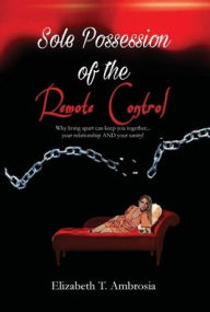 Title: Sole Possession of the Remote Control: Why living apart keeps you together...Your relationship AND your sanity!, Author: Elizabeth Ambrosia