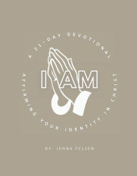 Title: I AM: A 21-Day Devotional Affirming Your Identity In Christ:, Author: Jenna Felsen