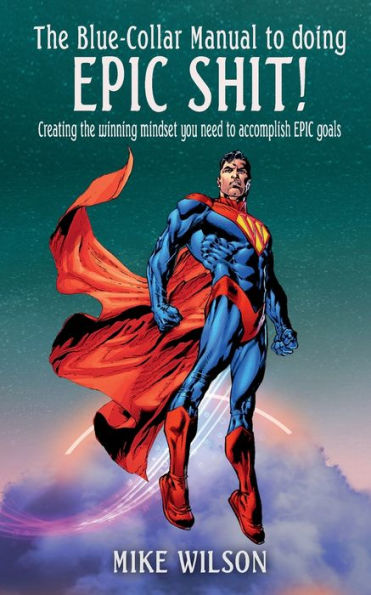 the Blue-Collar Manual to Doing EPIC SHIT!: Creating winning mindset you need accomplish goals