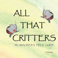 Title: ALL THAT CRITTERS: An Imaginer's Field Guide, Author: D. Christopher