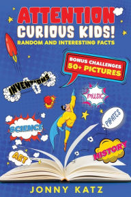 Title: Attention Curious Kids! Random and Interesting Facts: Help Your Child Learn New Things with a Huge Variety of Facts, Bonus Challenges and 50+ Pictures, Author: Jonny Katz