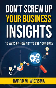 Title: Don't Screw Up Your Business Insights: 15 Ways of How Not to Use Your Data, Author: Harro M. Wiersma