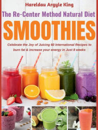 Title: The Re-Center Method Natural Diet Smoothies: Celebrate the Joy of Juicing 60 International Recipes to burn fat & increase your energy in Just 8 weeks, Author: Hareldau Argyle King