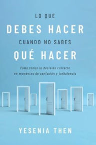 Title: Lo que debes hacer cuando no sabes quï¿½ hacer: Cï¿½mo tomar la decisiï¿½n correcta en momentos de confusiï¿½n y turbulencia, Author: Yesenia Then