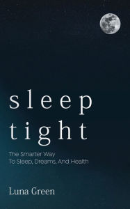 Title: Sleep Tight: The Smarter Way To Sleep, Dreams, And Health, Author: Luna Green