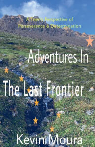 Title: Adventures In The Last Frontier: A Teen's Perspective of Perseverance & Determination, Author: Kevin Moura