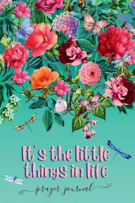 Title: IT'S THE LITTLE THINGS IN LIFE - 5 Minute Prayer Journal: Flowers & Butterflies - Devotional Prayer Diary - Cultivate an Attitude of Praise and Thanks 3 Months Productivity Book, Author: Thankful Grateful Blessed