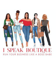Title: I Speak Boutique, Run Your Business Like a Boss Babe: Lessons, tips and stories from fellow Boss Babes to help you grow your business, Author: Brooke Santos