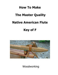 Title: How To Make The Master Quality Native American Flute Key of F, Author: Raymond Wells