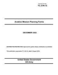 Title: Training Circular TC 3-04.12 Aviation Mission Planning Forms December 2022, Author: United States Government Us Army