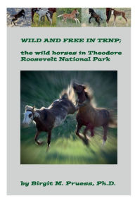 Title: Wild and Free in TRNP: the wild horses of Theodore Roosevelt National Park:, Author: Birgit Pruess