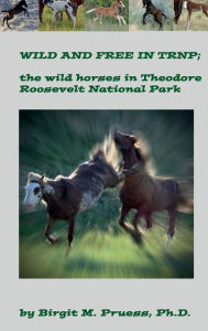 Title: Wild and Free in TRNP: the wild horses of Theodore Roosevelt National Park:, Author: Birgit Pruess
