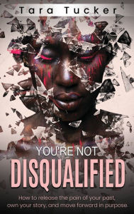 Title: You're Not Disqualified: How to release the pain of your past, own your story, and move forward in purpose., Author: Tara Tucker