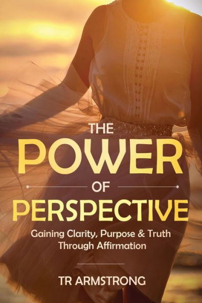 The Power of Perspective: Gaining Clarity, Purpose & Truth Through Affirmation: