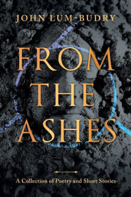 Title: From The Ashes: A Collection of Poetry and Short Stories:, Author: John Lum-Budry