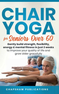 Title: Chair Yoga For Seniors Over 60: Gently Build Strength, Flexibility, Energy, & Mental Fitness In Just 2 Weeks To Improve, Author: Chapshaw Publications