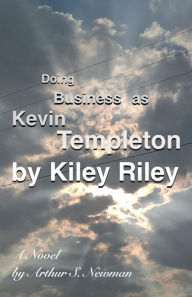 Title: Doing Business As Kevin Templeton by Kiley Riley: A Novel by Arthur S. Newman, Author: Arthur S. Newman