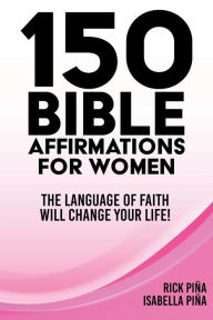 Title: 150 Affirmations of Faith for Women: Speaking the Language of Faith will Change Your Life!, Author: Rick Pina