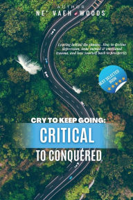 Title: Cry To Keep Going: Critical To Conquered:, Author: NE' VAEH WOODS