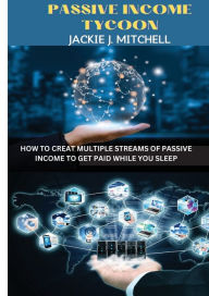 Title: PASSIVE INCOME TYCOON: How to Set Up Multiple Passive Income Streams to Earn While You Sleep, Author: Jackie J. Mitchell