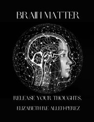 Title: Brain Matter: Release your thoughts., Author: Elizabeth Allen-Perez