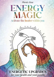 Title: Energy Magic - Awaken the Healer Within: Energetic Upgrades for Your Health and Your Wealth, Author: Phenix Rose