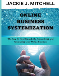 Title: ONLINE BUSINESS SYSTEMATIZATION: The step by step blueprint to systematizing and automating your online business, Author: Jackie J. Mitchell