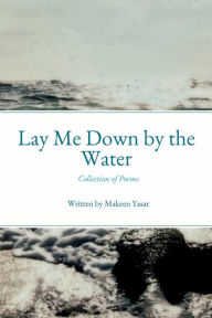 Title: Lay Me Down by the Water: Collection of Poems, Author: Makeen Yasar